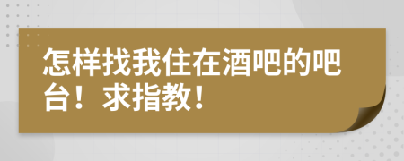 怎样找我住在酒吧的吧台！求指教！