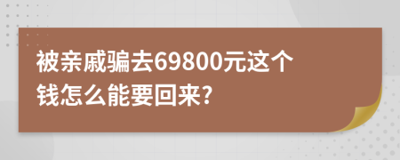 被亲戚骗去69800元这个钱怎么能要回来?