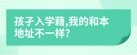 孩孑入学藉,我的和本地址不一样?