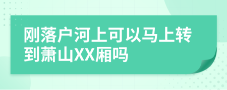 刚落户河上可以马上转到萧山XX厢吗