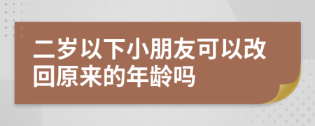 二岁以下小朋友可以改回原来的年龄吗