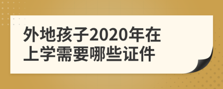 外地孩子2020年在上学需要哪些证件