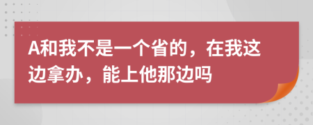 A和我不是一个省的，在我这边拿办，能上他那边吗