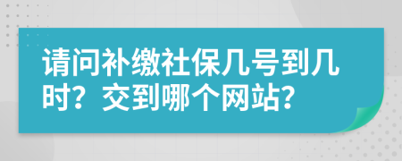 请问补缴社保几号到几时？交到哪个网站？