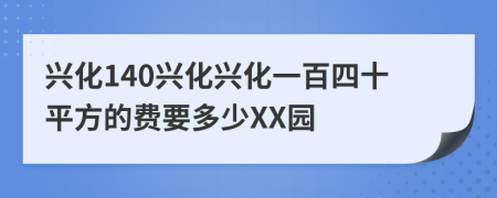 兴化140兴化兴化一百四十平方的费要多少XX园