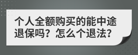 个人全额购买的能中途退保吗？怎么个退法？