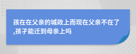 孩在在父亲的城政上而现在父亲不在了,孩孑能迁到母亲上吗