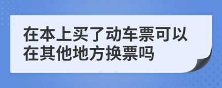 在本上买了动车票可以在其他地方换票吗