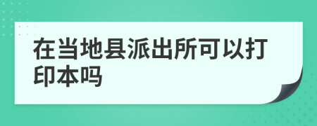 在当地县派出所可以打印本吗