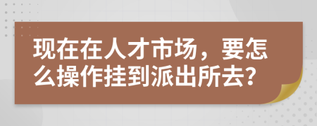 现在在人才市场，要怎么操作挂到派出所去？