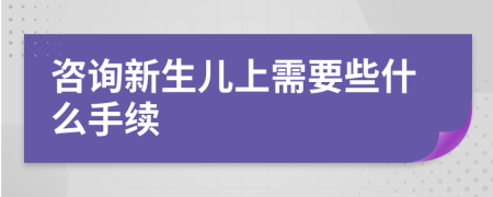 咨询新生儿上需要些什么手续