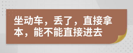 坐动车，丢了，直接拿本，能不能直接进去