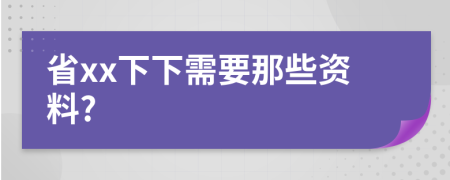 省xx下下需要那些资料?