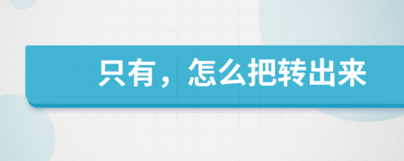 只有，怎么把转出来
