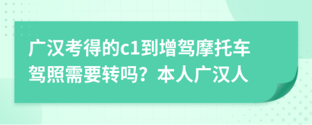 广汉考得的c1到增驾摩托车驾照需要转吗？本人广汉人