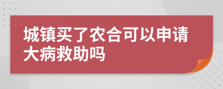 城镇买了农合可以申请大病救助吗