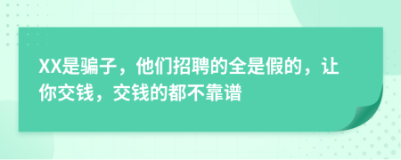 XX是骗子，他们招聘的全是假的，让你交钱，交钱的都不靠谱