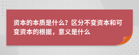 资本的本质是什么？区分不变资本和可变资本的根据，意义是什么
