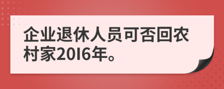 企业退休人员可否回农村家20I6年。