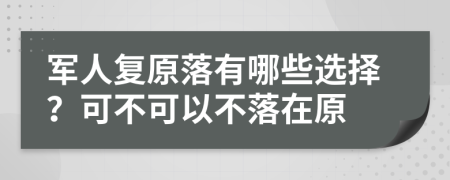 军人复原落有哪些选择？可不可以不落在原