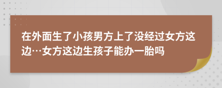 在外面生了小孩男方上了没经过女方这边…女方这边生孩子能办一胎吗