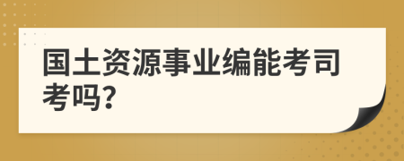 国土资源事业编能考司考吗？