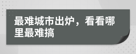 最难城市出炉，看看哪里最难搞