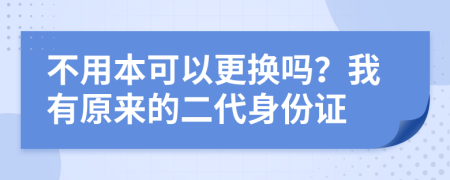 不用本可以更换吗？我有原来的二代身份证