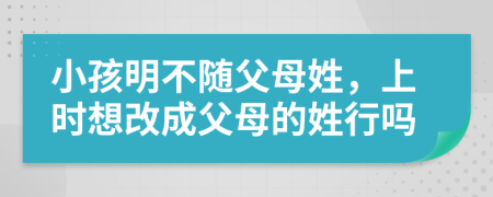 小孩明不随父母姓，上时想改成父母的姓行吗