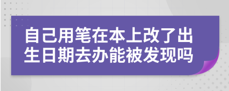 自己用笔在本上改了出生日期去办能被发现吗