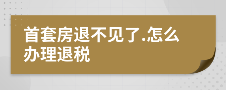 首套房退不见了.怎么办理退税