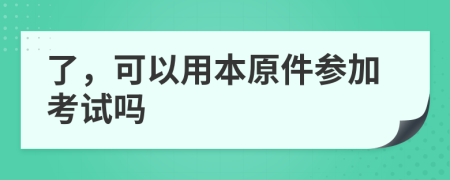 了，可以用本原件参加考试吗