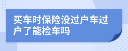 买车时保险没过户车过户了能检车吗