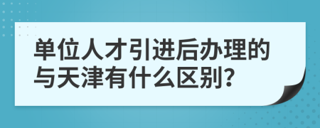 单位人才引进后办理的与天津有什么区别？