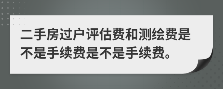 二手房过户评估费和测绘费是不是手续费是不是手续费。