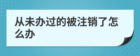 从未办过的被注销了怎么办