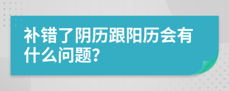 补错了阴历跟阳历会有什么问题？