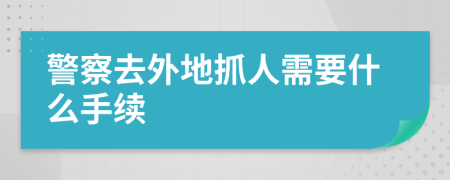 警察去外地抓人需要什么手续