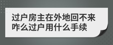 过户房主在外地回不来咋么过户用什么手续