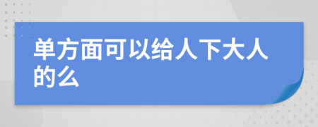 单方面可以给人下大人的么