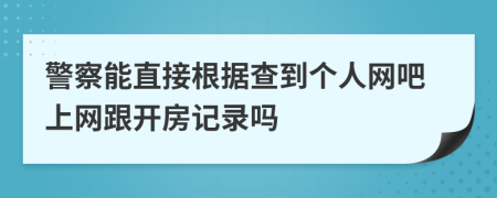 警察能直接根据查到个人网吧上网跟开房记录吗