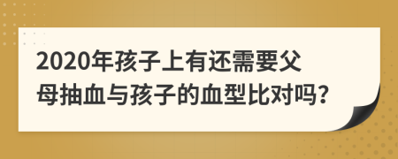 2020年孩子上有还需要父母抽血与孩子的血型比对吗？