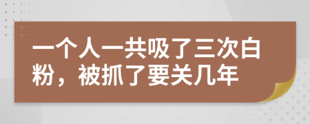 一个人一共吸了三次白粉，被抓了要关几年