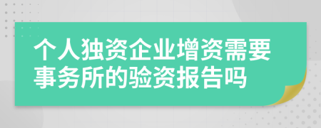 个人独资企业增资需要事务所的验资报告吗