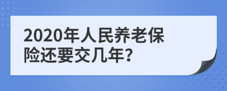 2020年人民养老保险还要交几年？
