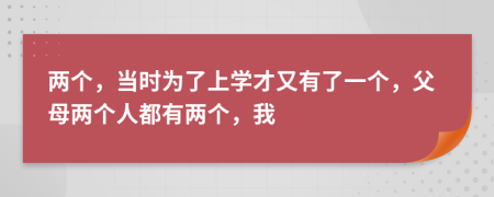 两个，当时为了上学才又有了一个，父母两个人都有两个，我