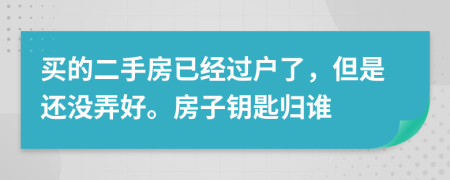 买的二手房已经过户了，但是还没弄好。房子钥匙归谁