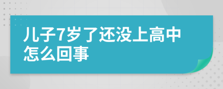 儿子7岁了还没上高中怎么回事