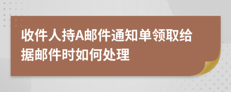 收件人持A邮件通知单领取给据邮件时如何处理