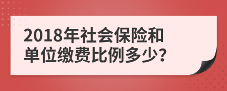 2018年社会保险和单位缴费比例多少？